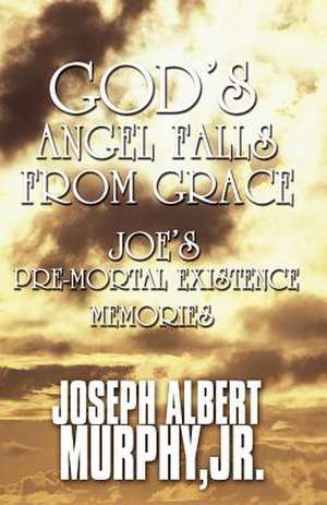 God's Angel Falls from Grace: Joe's Pre Mortal Existence Memories de Joseph Albert Murphy Jr