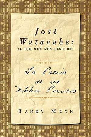 Jose Watanabe: El Ojo Que Nos Descubre: La Poesia de Un Nikkei Peruano de Randy Muth