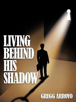 Living Behind His Shadow de Gregg Arroyo