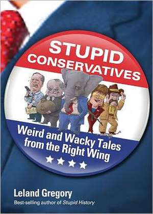 Stupid Conservatives: Weird and Wacky Tales from the Right Wing de Leland Gregory