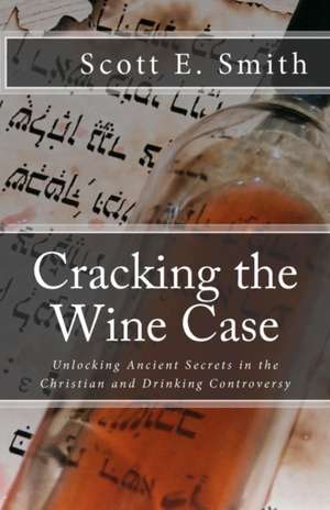 Cracking the Wine Case: Unlocking Ancient Secrets in the Christian and Drinking Controversy de Scott E. Smith