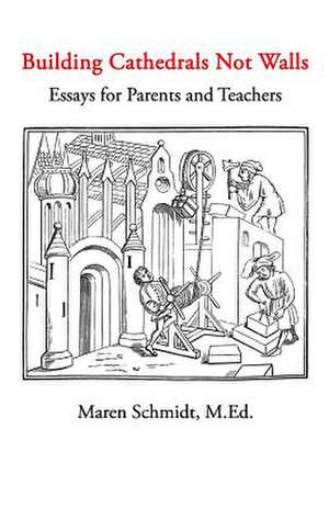 Building Cathedrals Not Walls: Essays for Parents and Teachers de Maren Schmidt