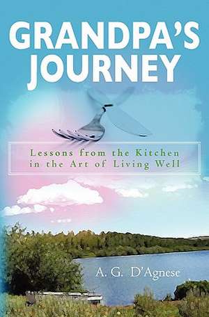 Grandpa's Journey: Lessons from the Kitchen in the Art of Living Well de A. G. D'Agnese