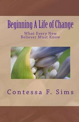 Beginning a Life of Change: What Every New Believer Must Know de Contessa F. Sims