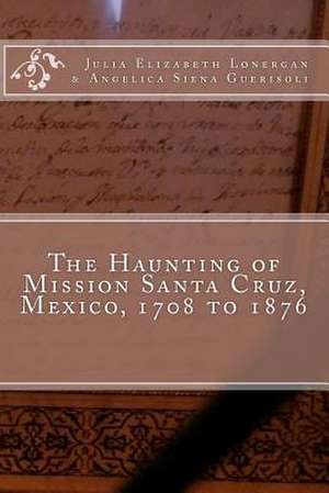 The Haunting of Mission Santa Cruz, Mexico, 1708 to 1876 de MS Julia Elizabeth Lonergan Ma