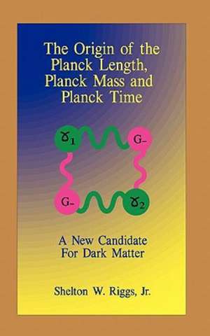 The Origin of the Planck Length, Planck Mass and Planck Time: A New Candidate for Dark Matter de Shelton W. Jr. Riggs