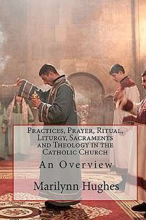 Practices, Prayer, Ritual, Liturgy, Sacraments and Theology in the Catholic Church: An Overview de Marilynn Hughes