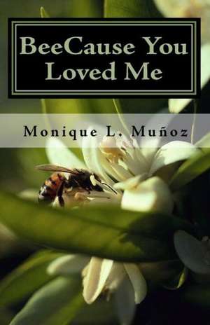 Beecause You Loved Me: The True Story of How a Simple Bee Sting Crippled a Man, Upended Family, Shattered Dreams, and Taught Everyone How Tru de Monique L. Munoz