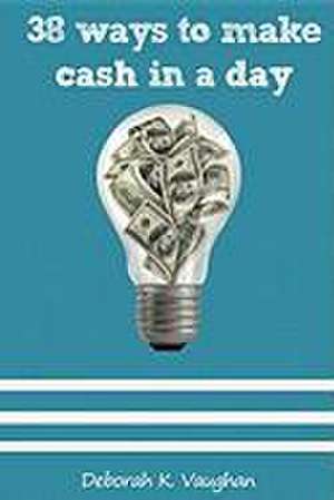 38 Ways to Make Cash in a Day: Ideas to Begin Your Ideal Life de Deborah K. Vaughan