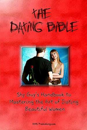 The Dating Bible: Shy Guy's Handbook to Dating Advice and Mastering the Art of Dating Beautiful Women de K. M. S. Publishing Com