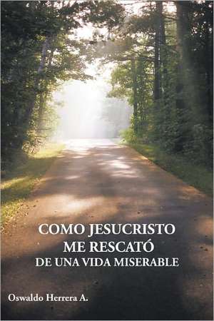 Como Jesucristo Me Rescato de Una Vida Miserable de Oswaldo Herrera a.