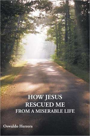 How Jesus Rescued Me from a Miserable Life de Oswaldo Herrera