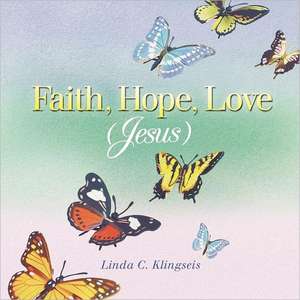 Faith, Hope, Love, Jesus de Linda C. Klingseis