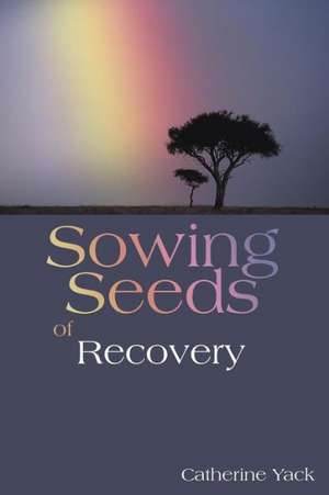 Sowing Seeds of Recovery de Catherine Yack