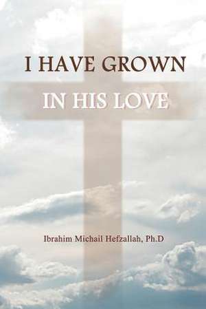 I Have Grown in His Love de Ibrahim Michail Hefzallah Phd