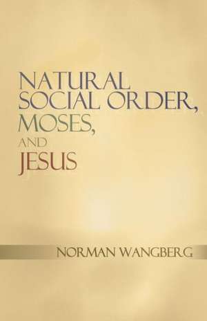 Natural Social Order, Moses, and Jesus de Norman Wangberg