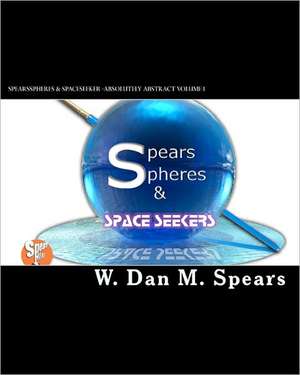 Spearsspheres & Spaceseekers: Absolutely Abstract de W. Dan M. Spears