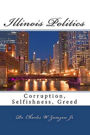 Illinois Politics: Corruption, Selfishness, Greed de Charles W. Jr. Zamzow