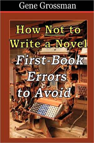 How Not to Write a Novel: First-Book Errors to Avoid de Gene Grossman