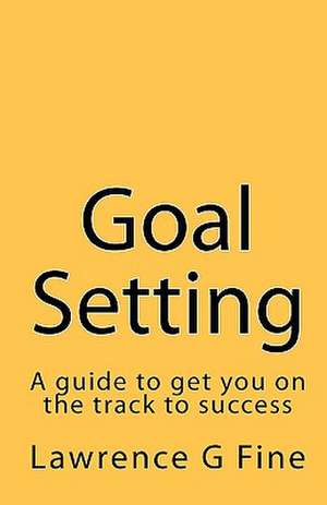 Goal Setting: A Guide to Get You on the Track to Success de Lawrence G. Fine