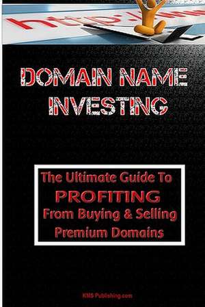 Domain Name Investing: Make Money Online and Run Your Own Home Business by Buying and Selling Premium Domains in Your Spare Time! de K. M. S. Publishing Com