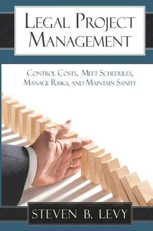 Legal Project Management: Control Costs, Meet Schedules, Manage Risks, and Maintain Sanity de Steven B. Levy