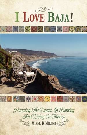 I Love Baja!: Pursuing the Dream of Retiring and Living in Mexico de Mikel K. Miller