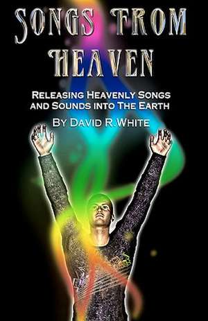 Songs from Heaven: Releasing Heavenly Sounds and Songs Into the Earth de David R. White