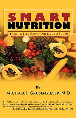 Smart Nutrition: How to Feel Great and Live to Be 100 de Michael J. Grusenmeyer M. D.