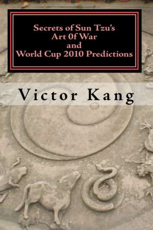 Secrets of Sun Tzu's Art of War and World Cup 2010 Predictions: More Than 80% Accuracy! Simple and Easy to Use! de Kang Victor Kang