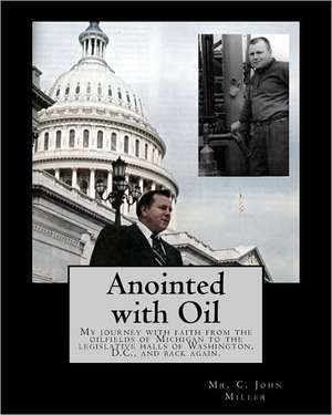 Anointed with Oil: My Journey with Faith from the Oilfields of Michigan to the Legislative Halls of Washington DC ..... and Back Again. de MR C. John Miller