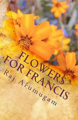 Flowers for Francis: A Personal Insight Into the Life of St Francis de Raj Arumugam