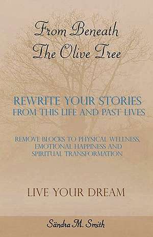 From Beneath the Olive Tree: Rewrite Your Stories from This Life and Past Lives de Sandra M. Smith