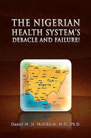 The Nigerian Health System's Debacle and Failure! de Daniel M. N. M. D. Ph. D. McDikkoh