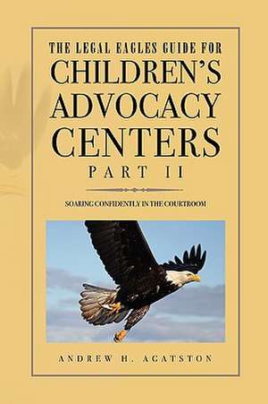 The Legal Eagles Guide for Children's Advocacy Centers, Part II de Andrew H. Agatston