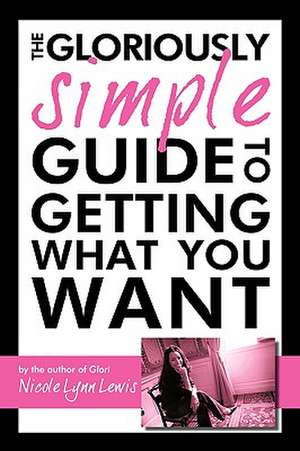 The Gloriously Simple Guide to Getting What You Want de Lynn Lewis Nicole Lynn Lewis