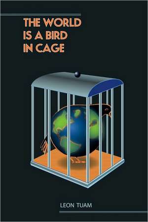 The World Is a Bird in Cage: 50 Tips to Help You Take Charge, Inspire, and Motivate as a Leader de Tuam Leon Tuam