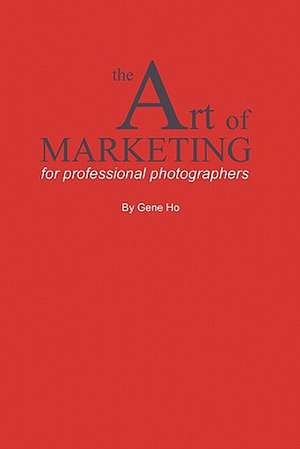 The Art of Marketing for Professional Photographers de Gene Ho