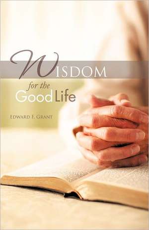 Wisdom for the Good Life de Edward F. Grant