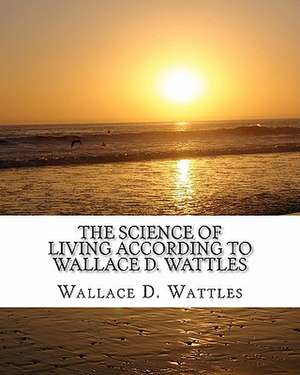 The Science of Living According to Wallace D. Wattles de Wattles, Wallace D.