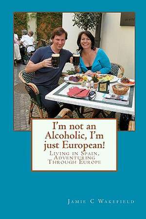 I'm Not an Alcoholic, I'm Just European! de Jamie C. Wakefield