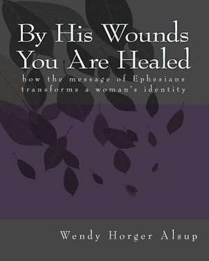 By His Wounds You Are Healed de Wendy Horger Alsup