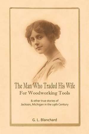 The Man Who Traded His Wife for Woodworking Tools de G. L. Blanchard