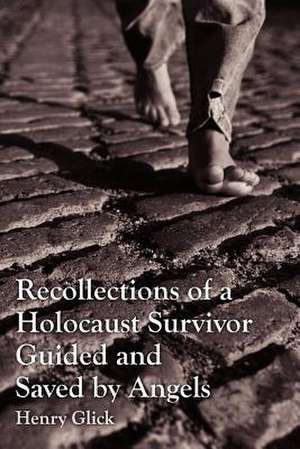 Recollections of a Holocaust Survivor Guided and Saved by Angels de Henry Glick