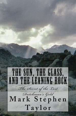 The Sun, the Glass, and the Leaning Rock: The Secret of the Lost Dutchman's Gold de Mark Stephen Taylor