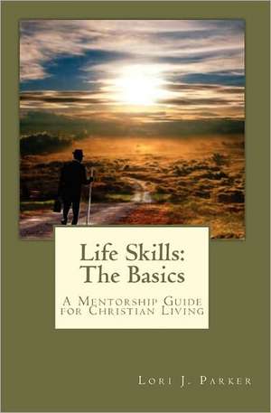 Life Skills: The Basics: A Mentorship Guide to Christian Living de Lori J. Parker