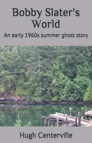 Bobby Slater's World: An Early 1960s Summer Ghost Story de Hugh Centerville