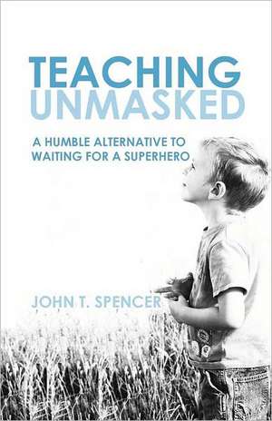 Teaching Unmasked: Why I Am More of a Teacher When I Am Less of a Teacher de John Spencer