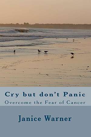 Cry But Don't Panic: Overcome the Fear of Cancer de Janice Warner