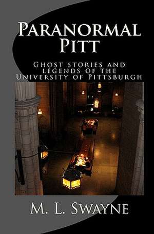 Paranormal Pitt: Ghost Stories and Legends of the University of Pittsburgh de M. L. Swayne